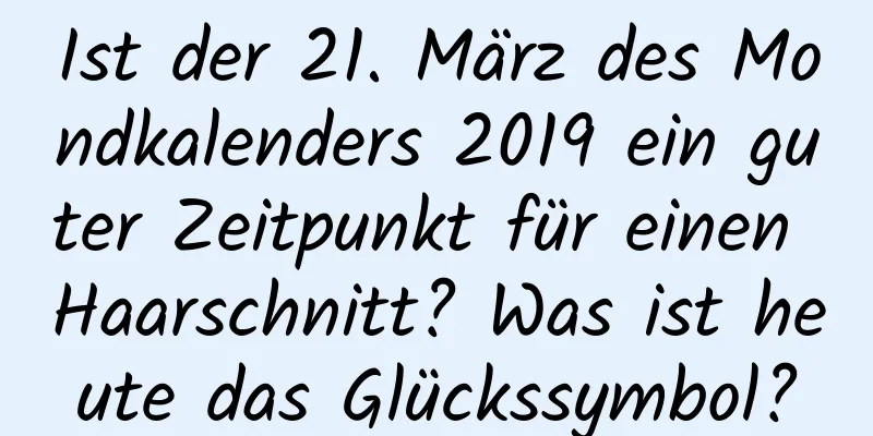 Ist der 21. März des Mondkalenders 2019 ein guter Zeitpunkt für einen Haarschnitt? Was ist heute das Glückssymbol?