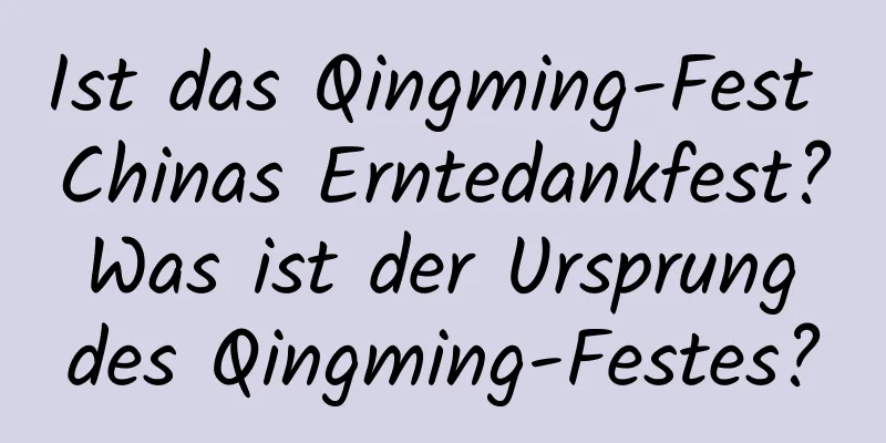 Ist das Qingming-Fest Chinas Erntedankfest? Was ist der Ursprung des Qingming-Festes?