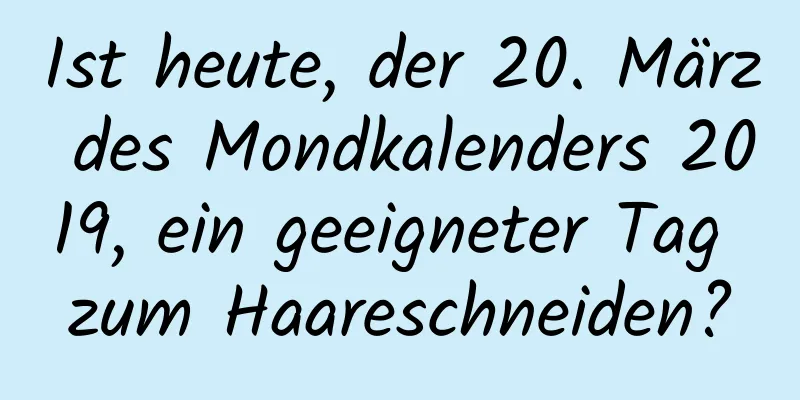 Ist heute, der 20. März des Mondkalenders 2019, ein geeigneter Tag zum Haareschneiden?