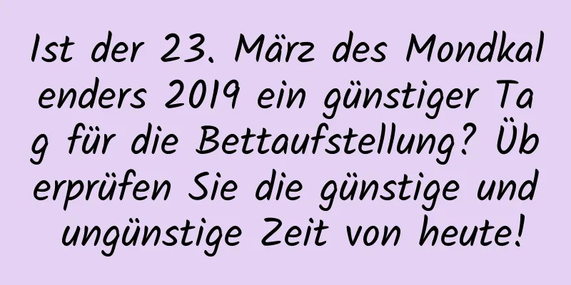 Ist der 23. März des Mondkalenders 2019 ein günstiger Tag für die Bettaufstellung? Überprüfen Sie die günstige und ungünstige Zeit von heute!