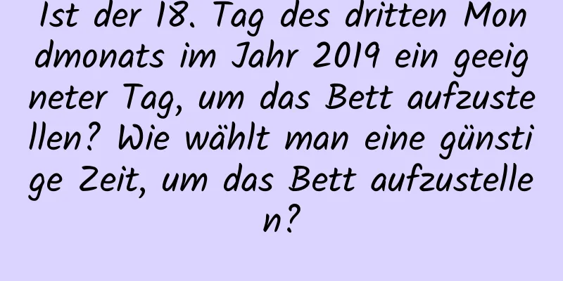 Ist der 18. Tag des dritten Mondmonats im Jahr 2019 ein geeigneter Tag, um das Bett aufzustellen? Wie wählt man eine günstige Zeit, um das Bett aufzustellen?