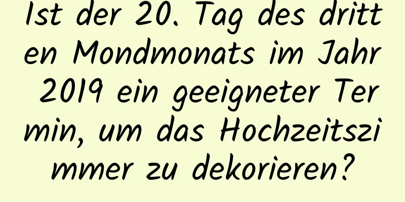 Ist der 20. Tag des dritten Mondmonats im Jahr 2019 ein geeigneter Termin, um das Hochzeitszimmer zu dekorieren?