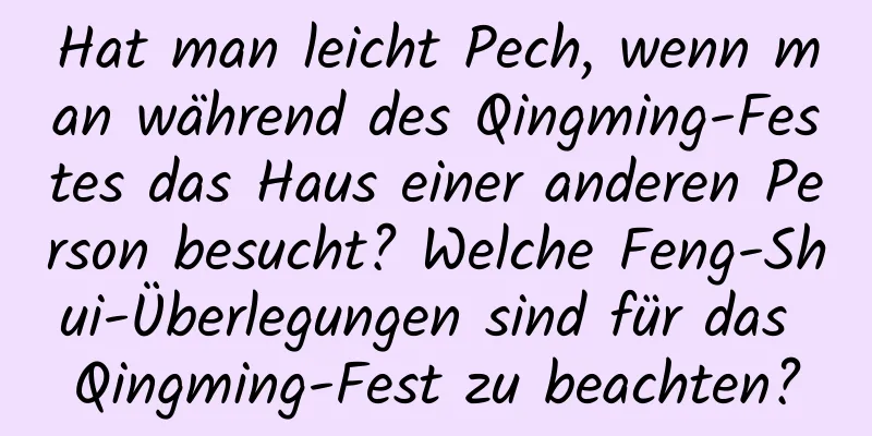 Hat man leicht Pech, wenn man während des Qingming-Festes das Haus einer anderen Person besucht? Welche Feng-Shui-Überlegungen sind für das Qingming-Fest zu beachten?