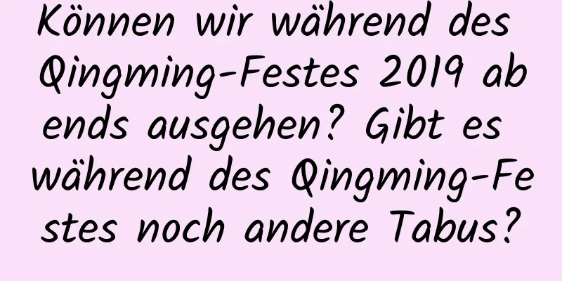 Können wir während des Qingming-Festes 2019 abends ausgehen? Gibt es während des Qingming-Festes noch andere Tabus?