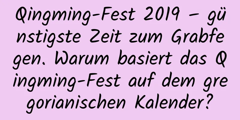 Qingming-Fest 2019 – günstigste Zeit zum Grabfegen. Warum basiert das Qingming-Fest auf dem gregorianischen Kalender?