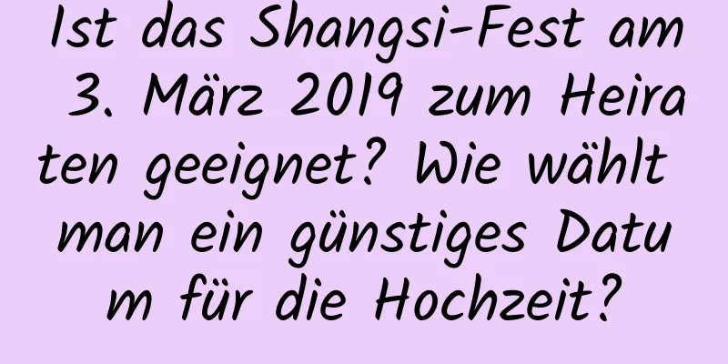 Ist das Shangsi-Fest am 3. März 2019 zum Heiraten geeignet? Wie wählt man ein günstiges Datum für die Hochzeit?