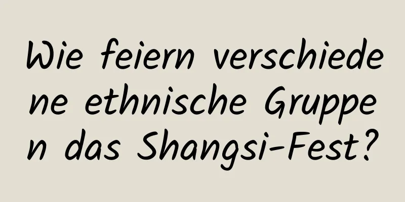 Wie feiern verschiedene ethnische Gruppen das Shangsi-Fest?