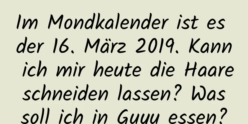 Im Mondkalender ist es der 16. März 2019. Kann ich mir heute die Haare schneiden lassen? Was soll ich in Guyu essen?