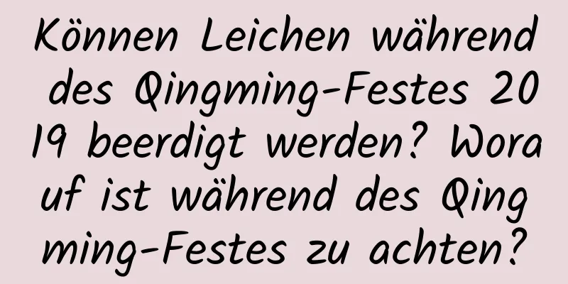 Können Leichen während des Qingming-Festes 2019 beerdigt werden? Worauf ist während des Qingming-Festes zu achten?