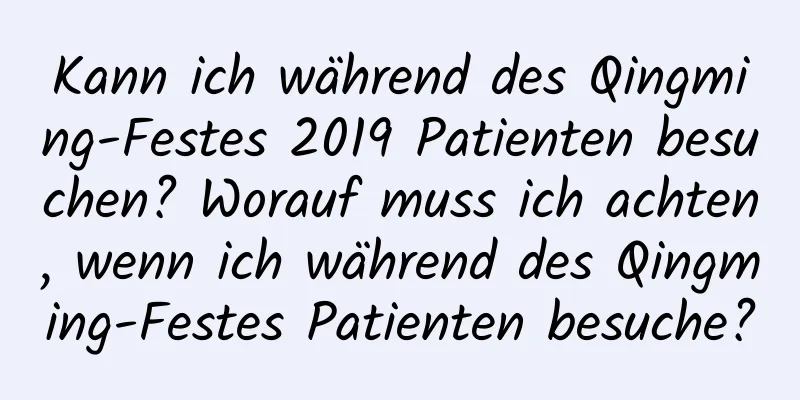 Kann ich während des Qingming-Festes 2019 Patienten besuchen? Worauf muss ich achten, wenn ich während des Qingming-Festes Patienten besuche?