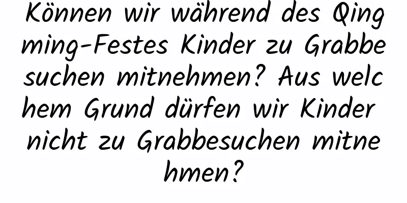 Können wir während des Qingming-Festes Kinder zu Grabbesuchen mitnehmen? Aus welchem ​​Grund dürfen wir Kinder nicht zu Grabbesuchen mitnehmen?