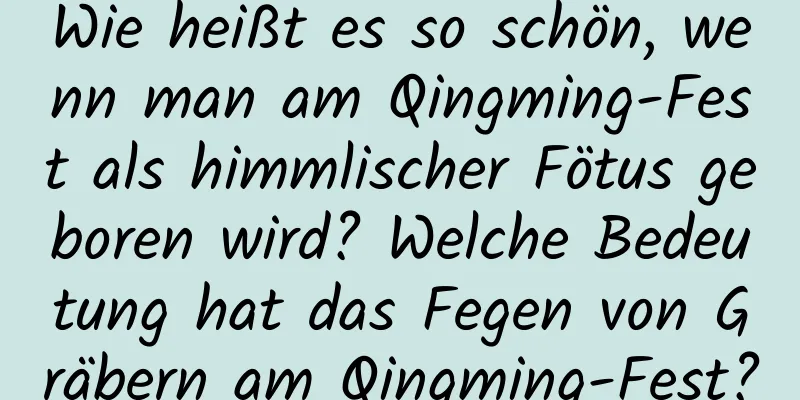 Wie heißt es so schön, wenn man am Qingming-Fest als himmlischer Fötus geboren wird? Welche Bedeutung hat das Fegen von Gräbern am Qingming-Fest?