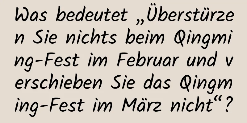 Was bedeutet „Überstürzen Sie nichts beim Qingming-Fest im Februar und verschieben Sie das Qingming-Fest im März nicht“?