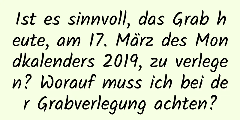 Ist es sinnvoll, das Grab heute, am 17. März des Mondkalenders 2019, zu verlegen? Worauf muss ich bei der Grabverlegung achten?