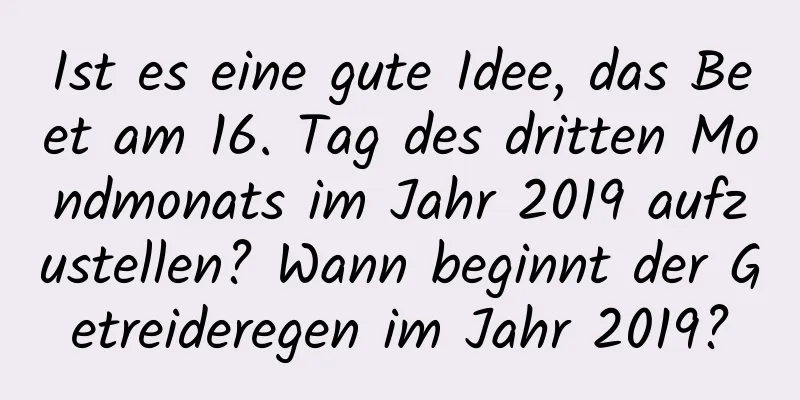 Ist es eine gute Idee, das Beet am 16. Tag des dritten Mondmonats im Jahr 2019 aufzustellen? Wann beginnt der Getreideregen im Jahr 2019?