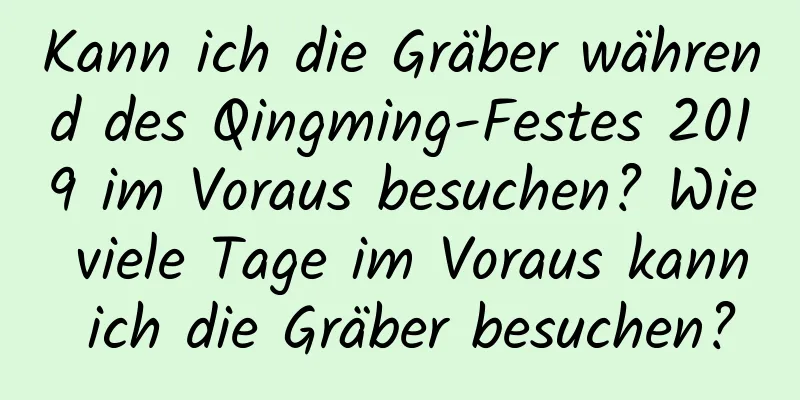 Kann ich die Gräber während des Qingming-Festes 2019 im Voraus besuchen? Wie viele Tage im Voraus kann ich die Gräber besuchen?