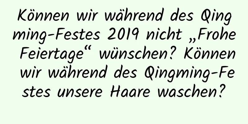 Können wir während des Qingming-Festes 2019 nicht „Frohe Feiertage“ wünschen? Können wir während des Qingming-Festes unsere Haare waschen?