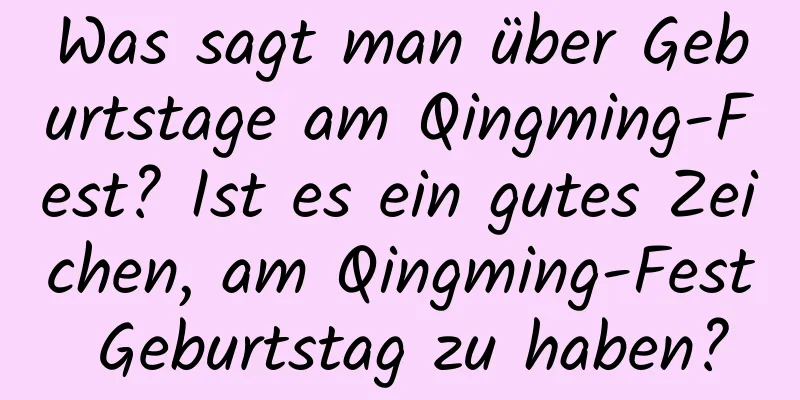 Was sagt man über Geburtstage am Qingming-Fest? Ist es ein gutes Zeichen, am Qingming-Fest Geburtstag zu haben?