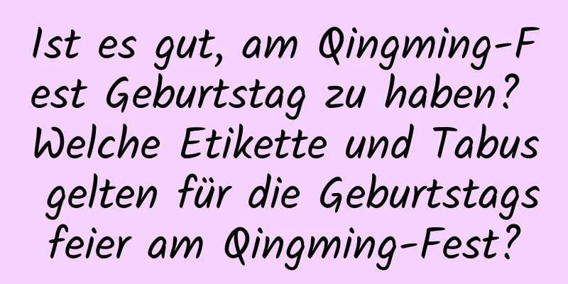 Ist es gut, am Qingming-Fest Geburtstag zu haben? Welche Etikette und Tabus gelten für die Geburtstagsfeier am Qingming-Fest?