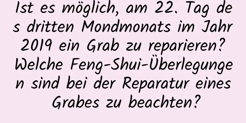 Ist es möglich, am 22. Tag des dritten Mondmonats im Jahr 2019 ein Grab zu reparieren? Welche Feng-Shui-Überlegungen sind bei der Reparatur eines Grabes zu beachten?