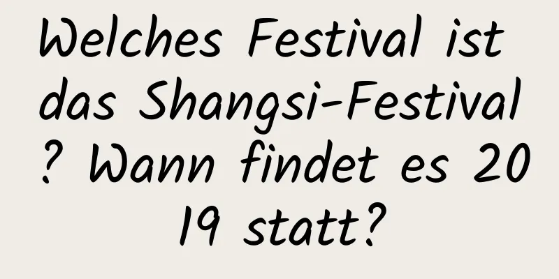 Welches Festival ist das Shangsi-Festival? Wann findet es 2019 statt?