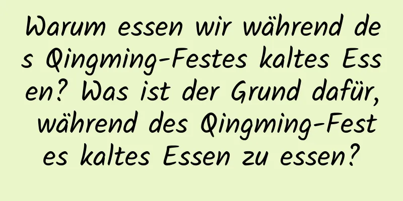 Warum essen wir während des Qingming-Festes kaltes Essen? Was ist der Grund dafür, während des Qingming-Festes kaltes Essen zu essen?