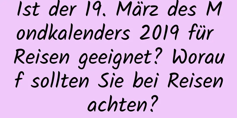 Ist der 19. März des Mondkalenders 2019 für Reisen geeignet? Worauf sollten Sie bei Reisen achten?