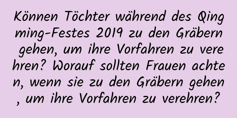 Können Töchter während des Qingming-Festes 2019 zu den Gräbern gehen, um ihre Vorfahren zu verehren? Worauf sollten Frauen achten, wenn sie zu den Gräbern gehen, um ihre Vorfahren zu verehren?