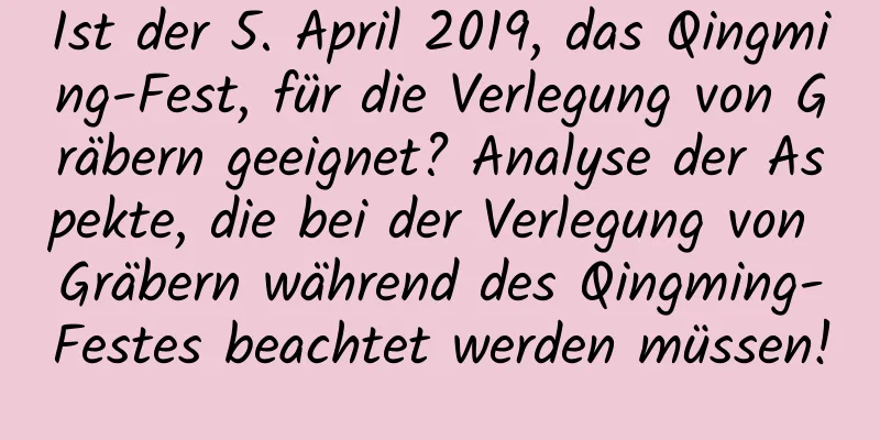 Ist der 5. April 2019, das Qingming-Fest, für die Verlegung von Gräbern geeignet? Analyse der Aspekte, die bei der Verlegung von Gräbern während des Qingming-Festes beachtet werden müssen!