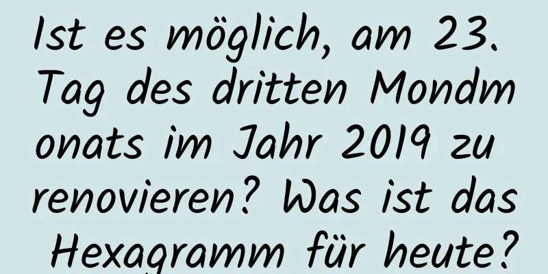 Ist es möglich, am 23. Tag des dritten Mondmonats im Jahr 2019 zu renovieren? Was ist das Hexagramm für heute?