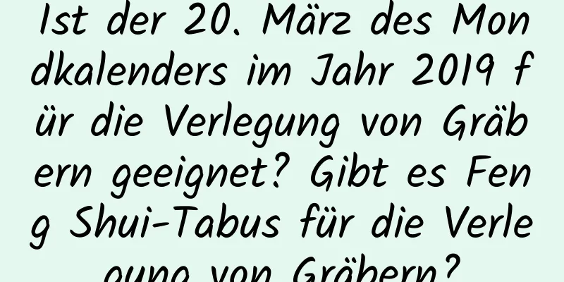 Ist der 20. März des Mondkalenders im Jahr 2019 für die Verlegung von Gräbern geeignet? Gibt es Feng Shui-Tabus für die Verlegung von Gräbern?