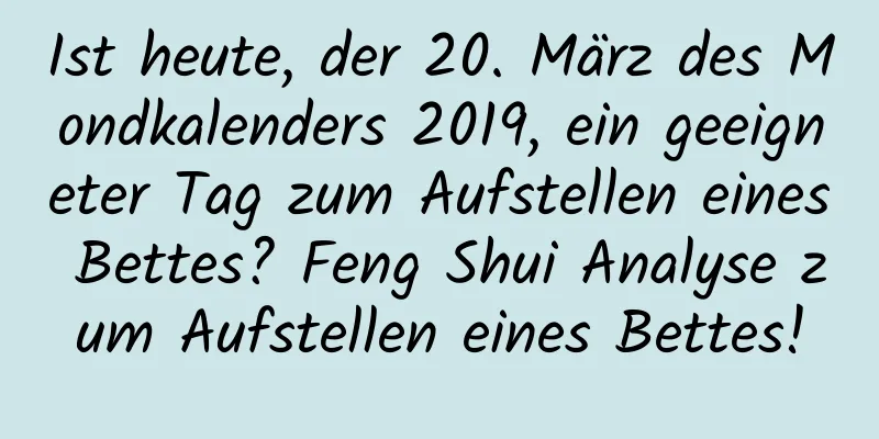 Ist heute, der 20. März des Mondkalenders 2019, ein geeigneter Tag zum Aufstellen eines Bettes? Feng Shui Analyse zum Aufstellen eines Bettes!