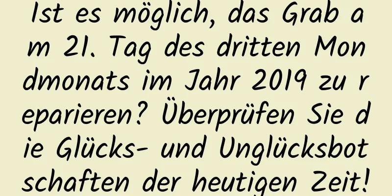 Ist es möglich, das Grab am 21. Tag des dritten Mondmonats im Jahr 2019 zu reparieren? Überprüfen Sie die Glücks- und Unglücksbotschaften der heutigen Zeit!