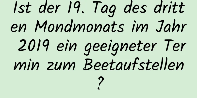 Ist der 19. Tag des dritten Mondmonats im Jahr 2019 ein geeigneter Termin zum Beetaufstellen?