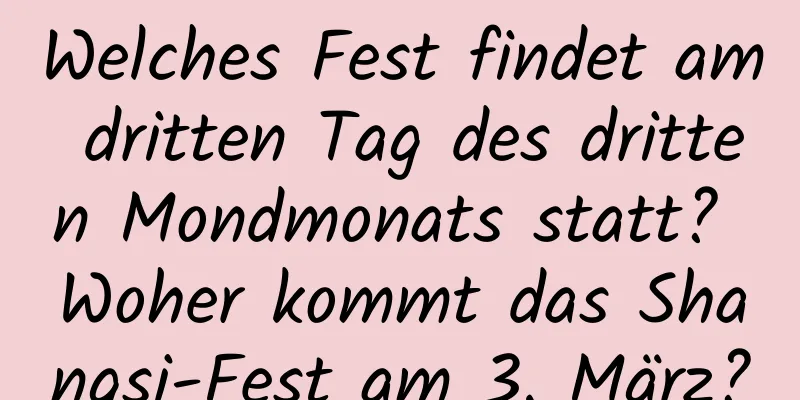 Welches Fest findet am dritten Tag des dritten Mondmonats statt? Woher kommt das Shangsi-Fest am 3. März?