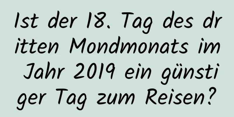 Ist der 18. Tag des dritten Mondmonats im Jahr 2019 ein günstiger Tag zum Reisen?