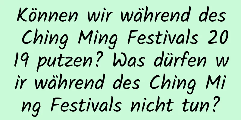 Können wir während des Ching Ming Festivals 2019 putzen? Was dürfen wir während des Ching Ming Festivals nicht tun?