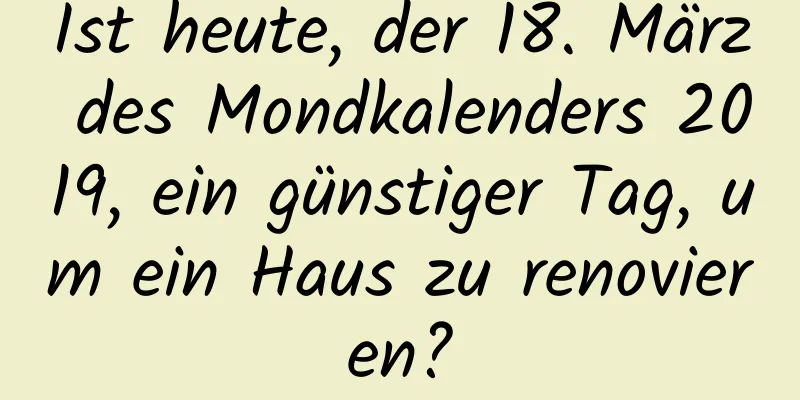 Ist heute, der 18. März des Mondkalenders 2019, ein günstiger Tag, um ein Haus zu renovieren?