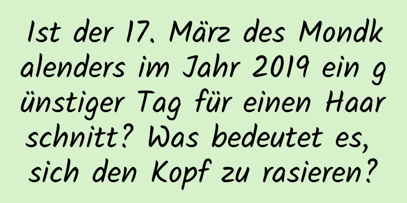 Ist der 17. März des Mondkalenders im Jahr 2019 ein günstiger Tag für einen Haarschnitt? Was bedeutet es, sich den Kopf zu rasieren?