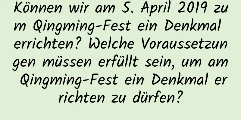 Können wir am 5. April 2019 zum Qingming-Fest ein Denkmal errichten? Welche Voraussetzungen müssen erfüllt sein, um am Qingming-Fest ein Denkmal errichten zu dürfen?