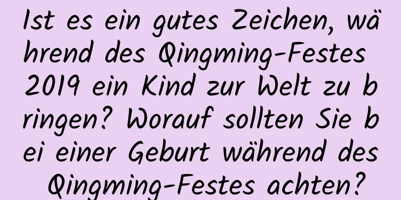 Ist es ein gutes Zeichen, während des Qingming-Festes 2019 ein Kind zur Welt zu bringen? Worauf sollten Sie bei einer Geburt während des Qingming-Festes achten?