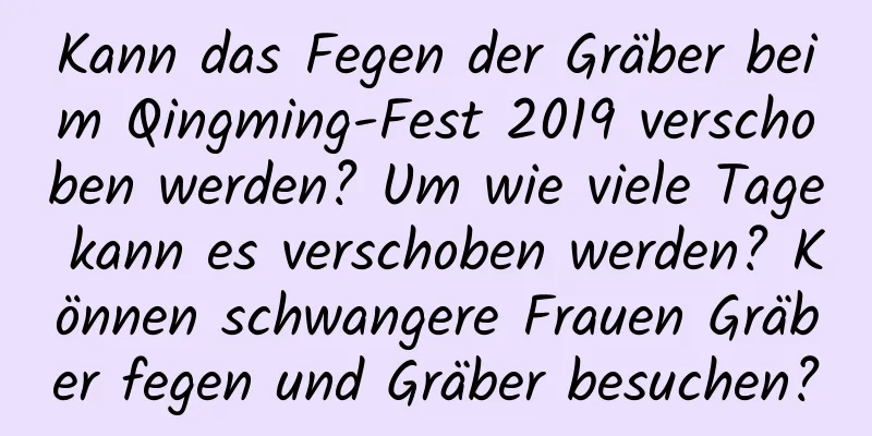 Kann das Fegen der Gräber beim Qingming-Fest 2019 verschoben werden? Um wie viele Tage kann es verschoben werden? Können schwangere Frauen Gräber fegen und Gräber besuchen?