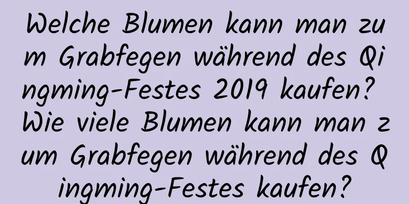 Welche Blumen kann man zum Grabfegen während des Qingming-Festes 2019 kaufen? Wie viele Blumen kann man zum Grabfegen während des Qingming-Festes kaufen?