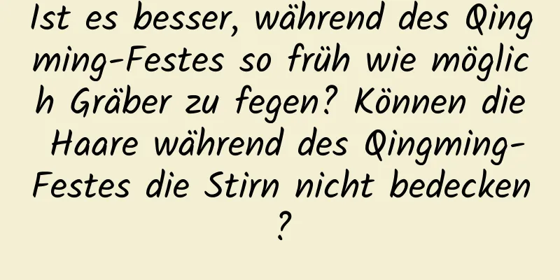 Ist es besser, während des Qingming-Festes so früh wie möglich Gräber zu fegen? Können die Haare während des Qingming-Festes die Stirn nicht bedecken?