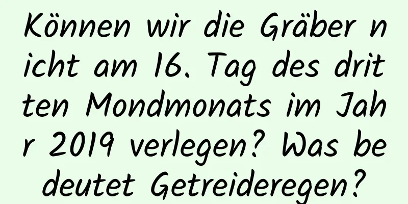 Können wir die Gräber nicht am 16. Tag des dritten Mondmonats im Jahr 2019 verlegen? Was bedeutet Getreideregen?