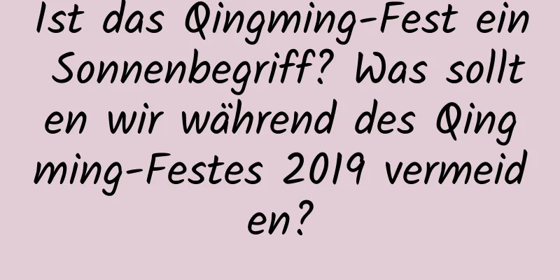 Ist das Qingming-Fest ein Sonnenbegriff? Was sollten wir während des Qingming-Festes 2019 vermeiden?