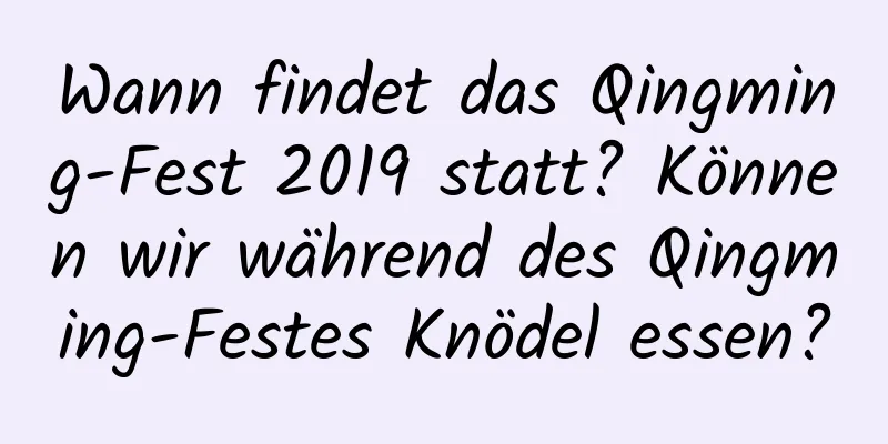 Wann findet das Qingming-Fest 2019 statt? Können wir während des Qingming-Festes Knödel essen?