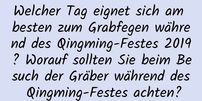 Welcher Tag eignet sich am besten zum Grabfegen während des Qingming-Festes 2019? Worauf sollten Sie beim Besuch der Gräber während des Qingming-Festes achten?