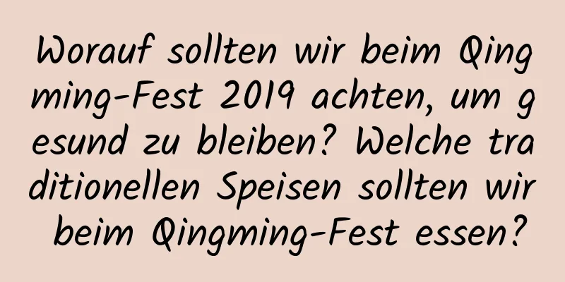 Worauf sollten wir beim Qingming-Fest 2019 achten, um gesund zu bleiben? Welche traditionellen Speisen sollten wir beim Qingming-Fest essen?