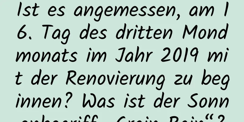 Ist es angemessen, am 16. Tag des dritten Mondmonats im Jahr 2019 mit der Renovierung zu beginnen? Was ist der Sonnenbegriff „Grain Rain“?